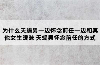 为什么天蝎男一边怀念前任一边和其他女生暧昧 天蝎男怀念前任的方式